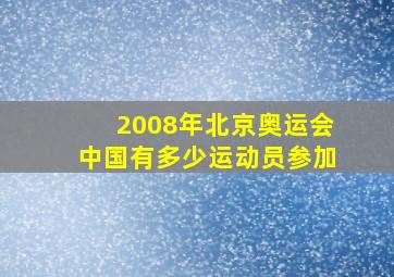 2008年北京奥运会中国有多少运动员参加