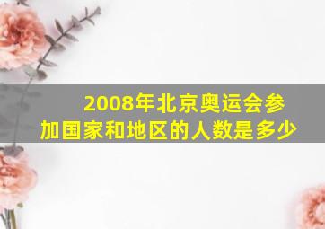 2008年北京奥运会参加国家和地区的人数是多少