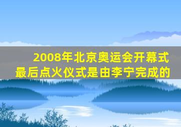 2008年北京奥运会开幕式最后点火仪式是由李宁完成的