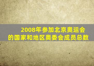 2008年参加北京奥运会的国家和地区奥委会成员总数