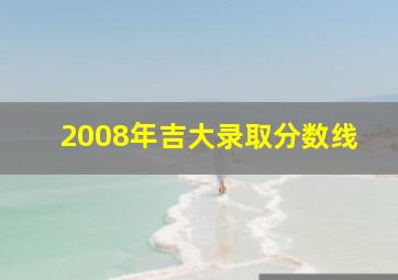 2008年吉大录取分数线