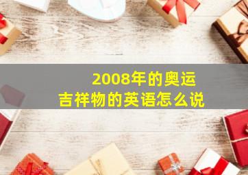 2008年的奥运吉祥物的英语怎么说