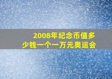 2008年纪念币值多少钱一个一万元奥运会