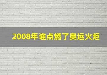 2008年谁点燃了奥运火炬