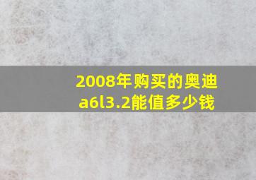 2008年购买的奥迪a6l3.2能值多少钱