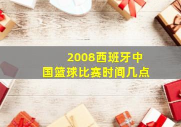 2008西班牙中国篮球比赛时间几点