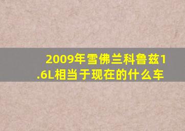 2009年雪佛兰科鲁兹1.6L相当于现在的什么车