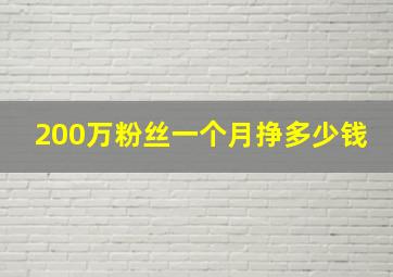 200万粉丝一个月挣多少钱