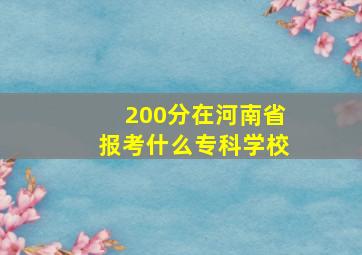 200分在河南省报考什么专科学校