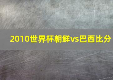 2010世界杯朝鲜vs巴西比分