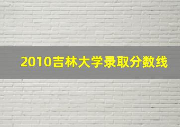 2010吉林大学录取分数线