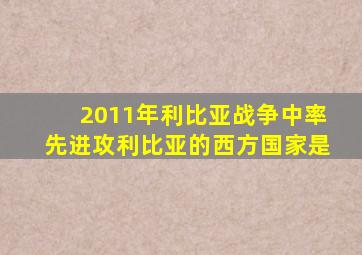 2011年利比亚战争中率先进攻利比亚的西方国家是