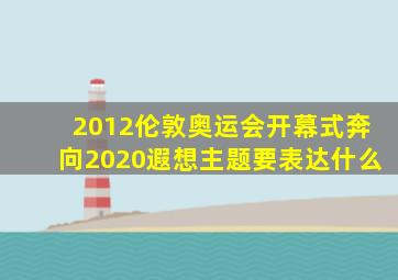 2012伦敦奥运会开幕式奔向2020遐想主题要表达什么