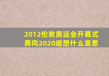 2012伦敦奥运会开幕式奔向2020遐想什么意思