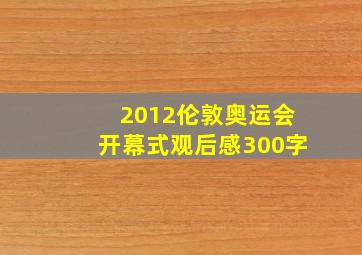 2012伦敦奥运会开幕式观后感300字