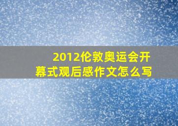 2012伦敦奥运会开幕式观后感作文怎么写