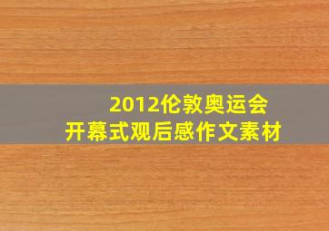 2012伦敦奥运会开幕式观后感作文素材