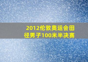 2012伦敦奥运会田径男子100米半决赛