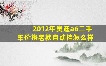 2012年奥迪a6二手车价格老款自动挡怎么样