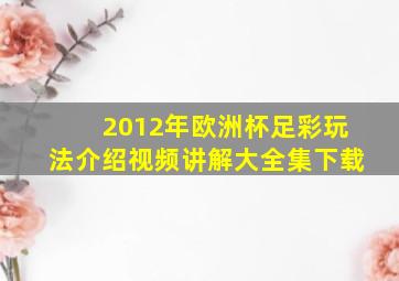 2012年欧洲杯足彩玩法介绍视频讲解大全集下载