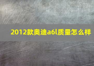 2012款奥迪a6l质量怎么样