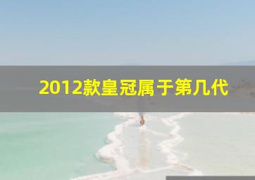 2012款皇冠属于第几代