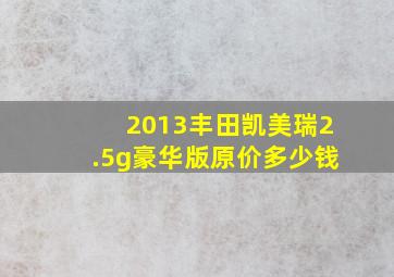 2013丰田凯美瑞2.5g豪华版原价多少钱