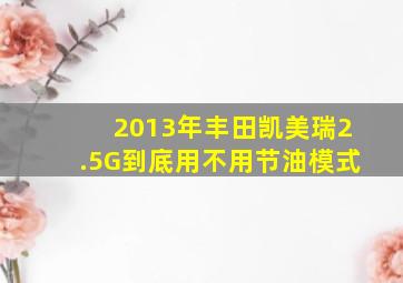 2013年丰田凯美瑞2.5G到底用不用节油模式