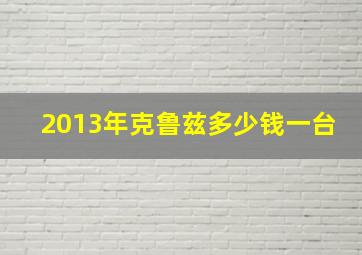 2013年克鲁兹多少钱一台