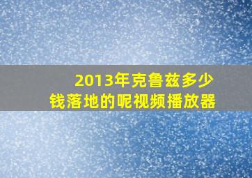 2013年克鲁兹多少钱落地的呢视频播放器