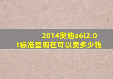 2014奥迪a6l2.0t标准型现在可以卖多少钱