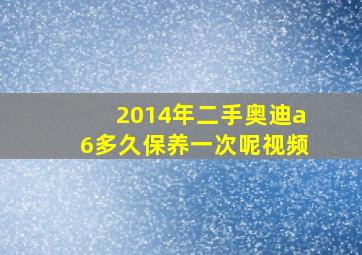 2014年二手奥迪a6多久保养一次呢视频