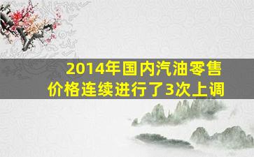 2014年国内汽油零售价格连续进行了3次上调