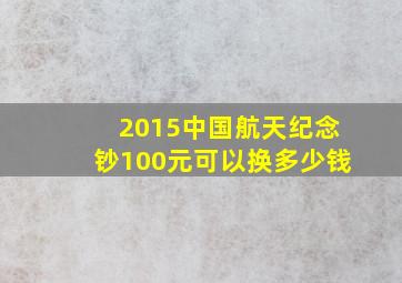 2015中国航天纪念钞100元可以换多少钱