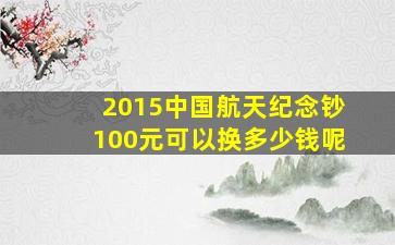 2015中国航天纪念钞100元可以换多少钱呢