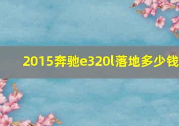 2015奔驰e320l落地多少钱