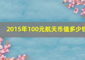 2015年100元航天币值多少钱