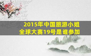 2015年中国旅游小姐全球大赛19号是谁参加