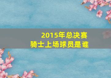 2015年总决赛骑士上场球员是谁