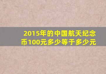 2015年的中国航天纪念币100元多少等于多少元