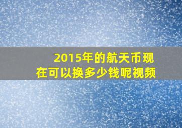 2015年的航天币现在可以换多少钱呢视频