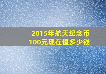 2015年航天纪念币100元现在值多少钱