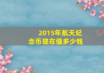 2015年航天纪念币现在值多少钱