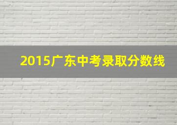 2015广东中考录取分数线