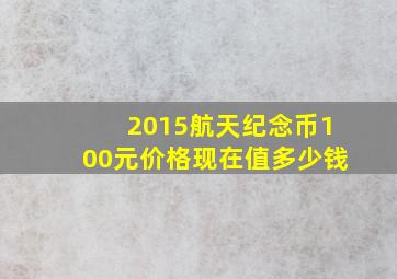 2015航天纪念币100元价格现在值多少钱