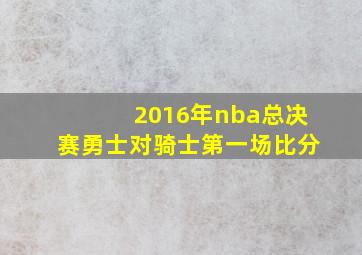 2016年nba总决赛勇士对骑士第一场比分