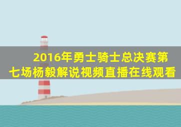 2016年勇士骑士总决赛第七场杨毅解说视频直播在线观看