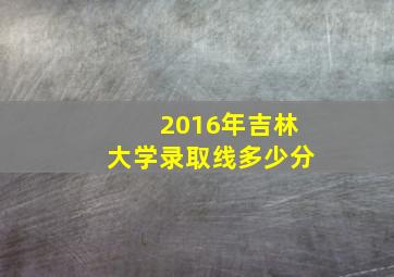 2016年吉林大学录取线多少分