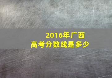 2016年广西高考分数线是多少