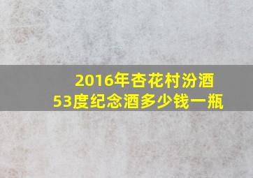 2016年杏花村汾酒53度纪念酒多少钱一瓶